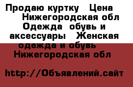 Продаю куртку › Цена ­ 700 - Нижегородская обл. Одежда, обувь и аксессуары » Женская одежда и обувь   . Нижегородская обл.